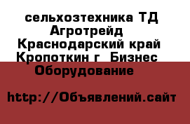 сельхозтехника ТД Агротрейд - Краснодарский край, Кропоткин г. Бизнес » Оборудование   